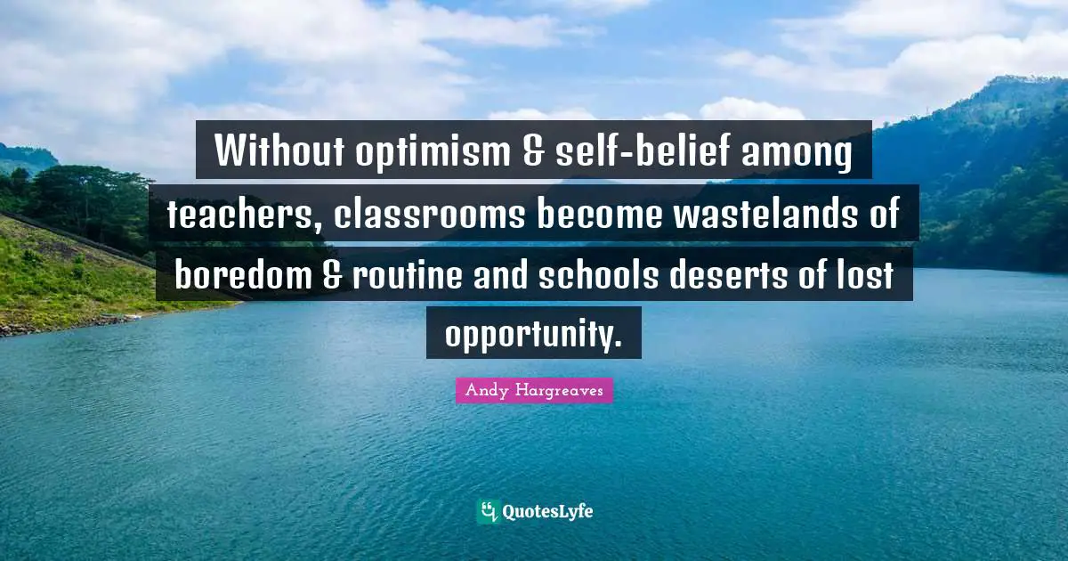 Without optimism & self-belief among teachers, classrooms become wastelands of boredom & routine and schools deserts of lost opportunity.
