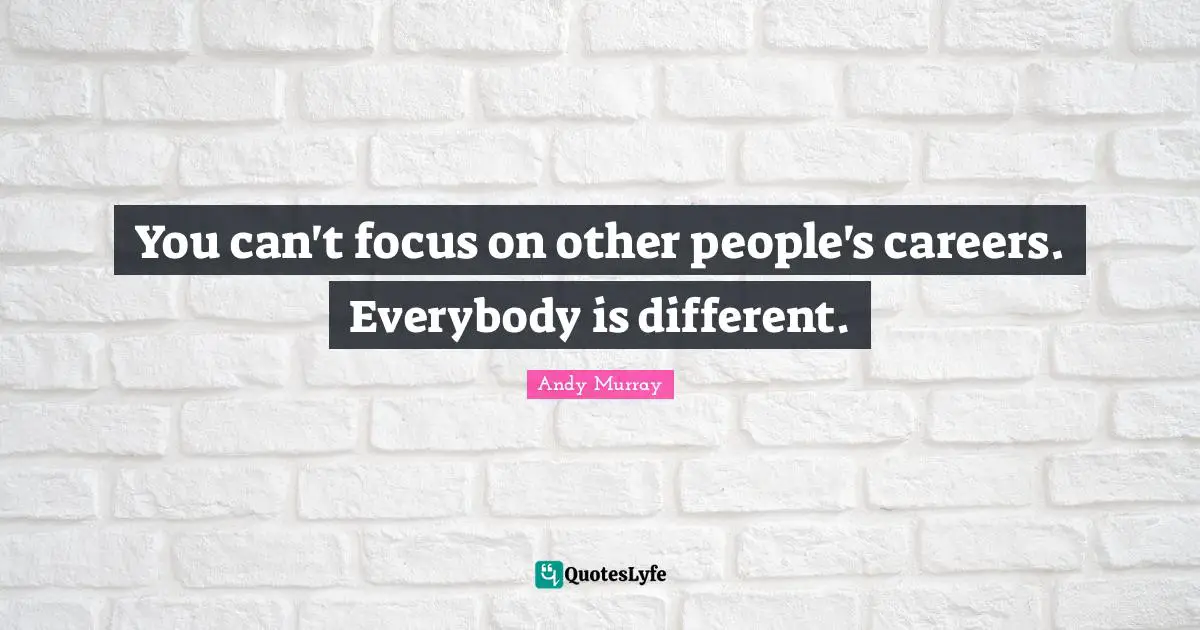 Andy Murray Quotes: "You can't focus on other people's careers. Everybody is different."