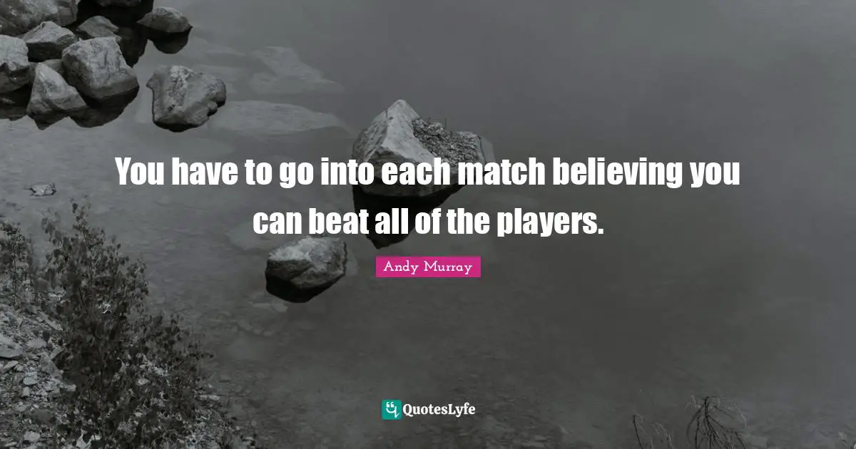 Andy Murray Quotes: "You have to go into each match believing you can beat all of the players."