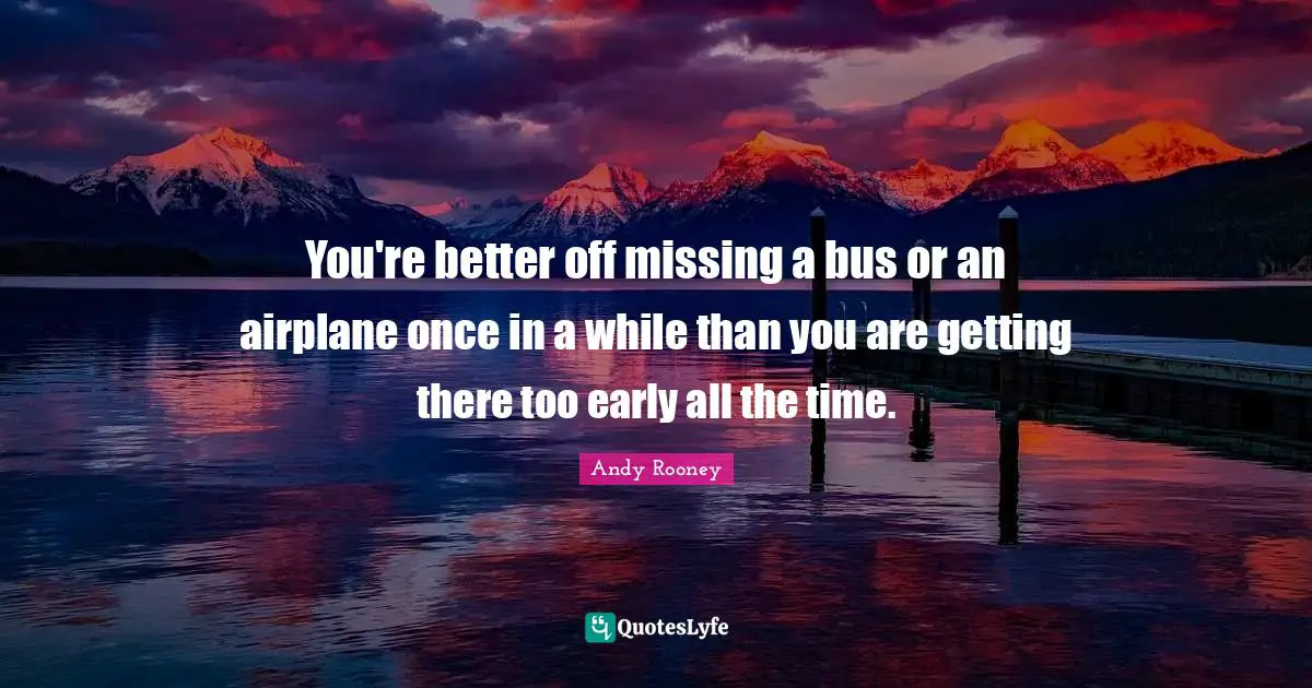 You're better off missing a bus or an airplane once in a while than you are getting there too early all the time.