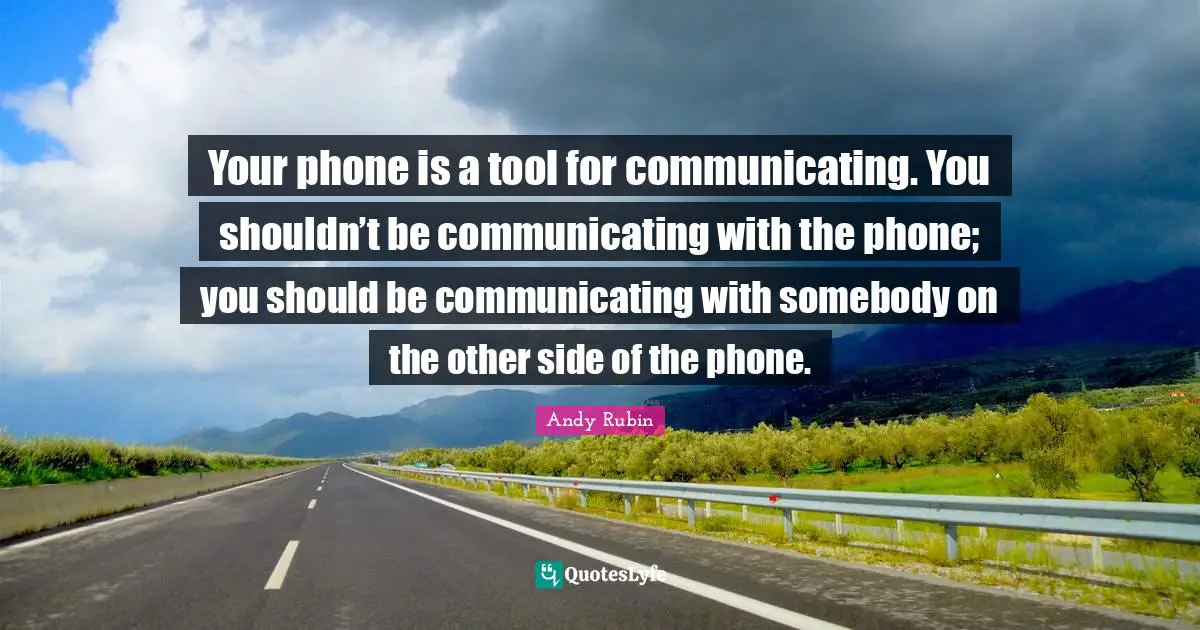 Your phone is a tool for communicating. You shouldn’t be communicating with the phone; you should be communicating with somebody on the other side of the phone.