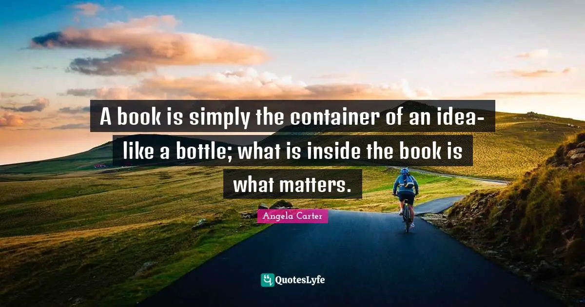A book is simply the container of an idea-like a bottle; what is inside the book is what matters.