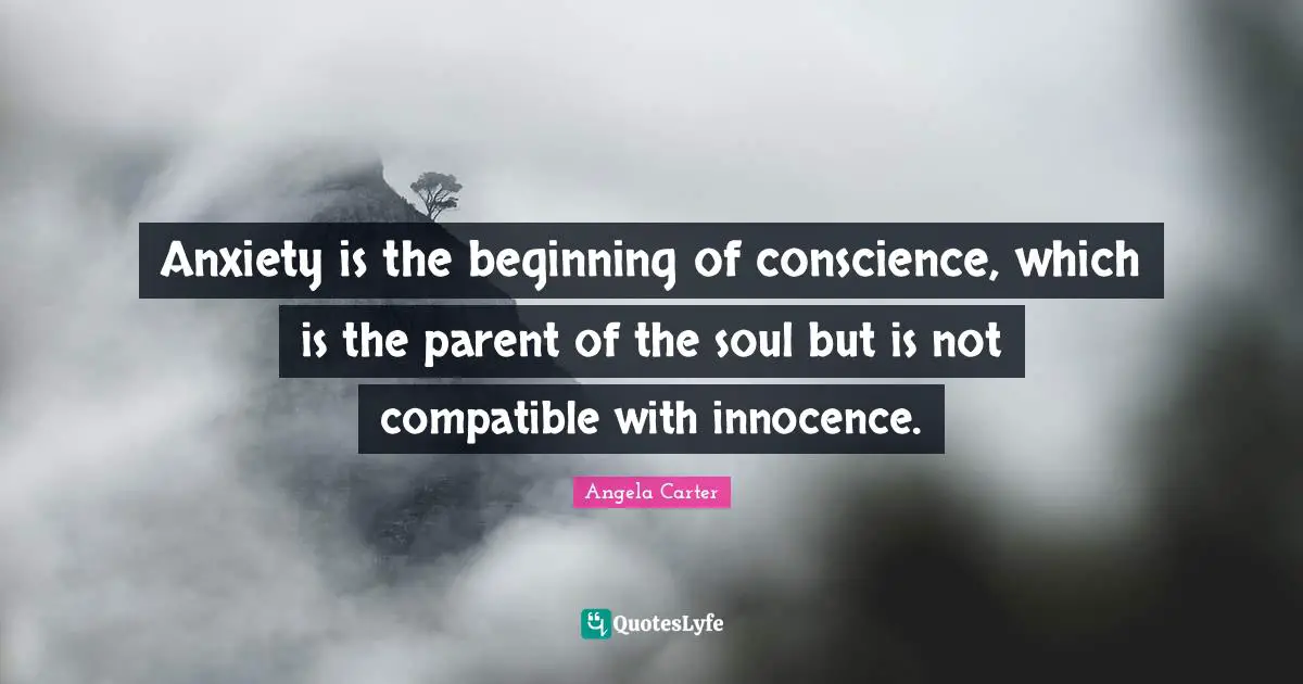 Anxiety is the beginning of conscience, which is the parent of the soul but is not compatible with innocence.