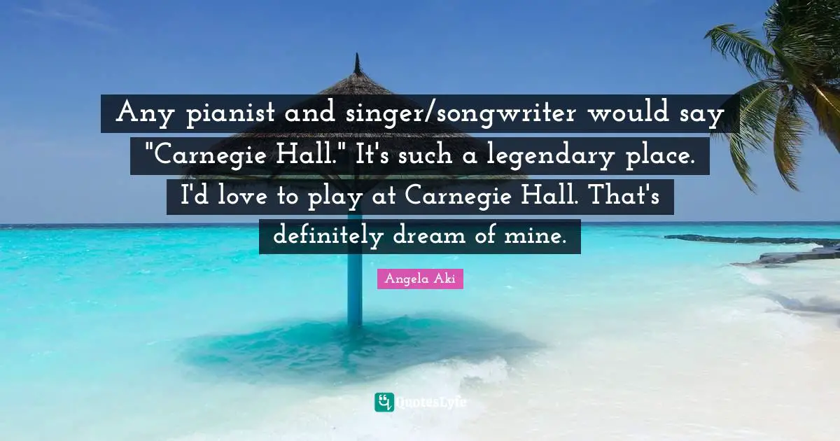 Legendary Quotes: "Any pianist and singer/songwriter would say "Carnegie Hall." It's such a legendary place. I'd love to play at Carnegie Hall. That's definitely dream of mine."