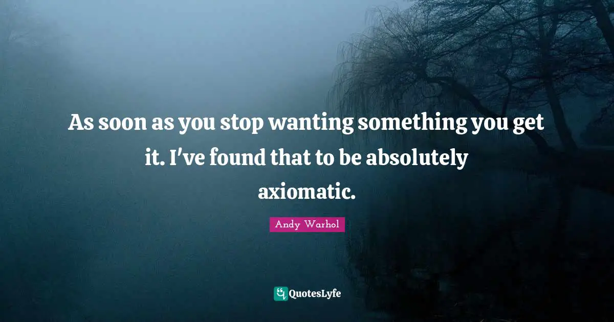 As soon as you stop wanting something you get it. I've found that to be absolutely axiomatic.