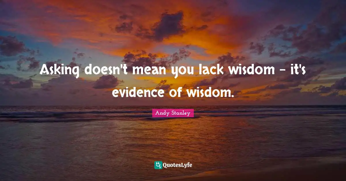 Asking doesn't mean you lack wisdom - it's evidence of wisdom.
