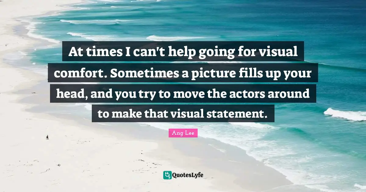 Ang Lee Quotes: "At times I can't help going for visual comfort. Sometimes a picture fills up your head, and you try to move the actors around to make that visual statement."