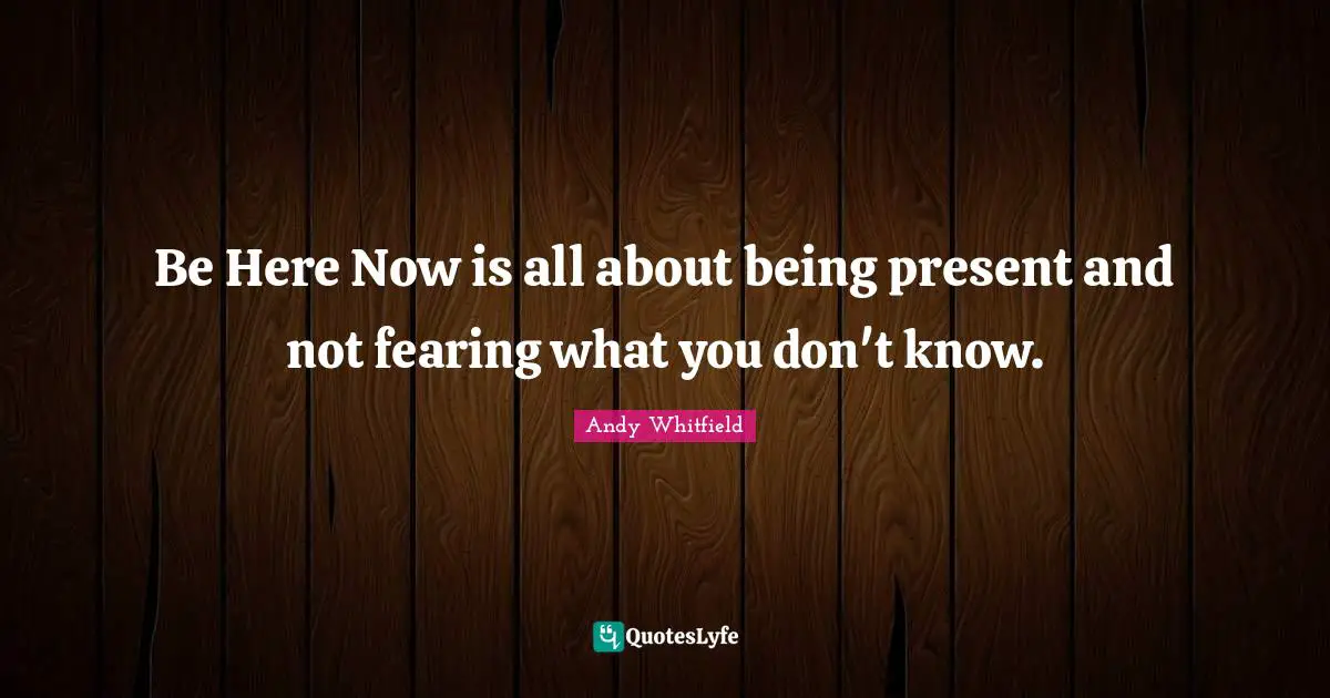 Be Here Now Quotes: "Be Here Now is all about being present and not fearing what you don't know."