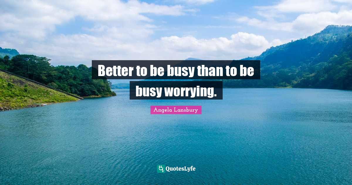 Better to be busy than to be busy worrying.... Quote by Angela Lansbury