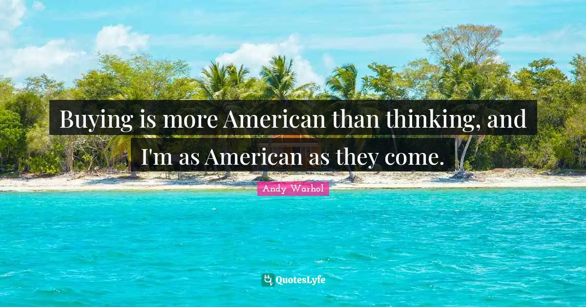 Buying is more American than thinking, and I'm as American as they come.