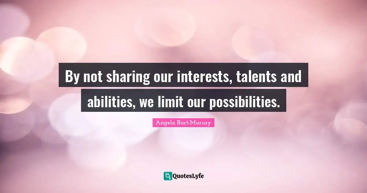 By not sharing our interests, talents and abilities, we limit our possibilities.