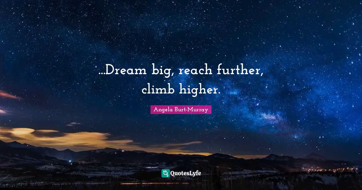 ...Dream big, reach further, climb higher.