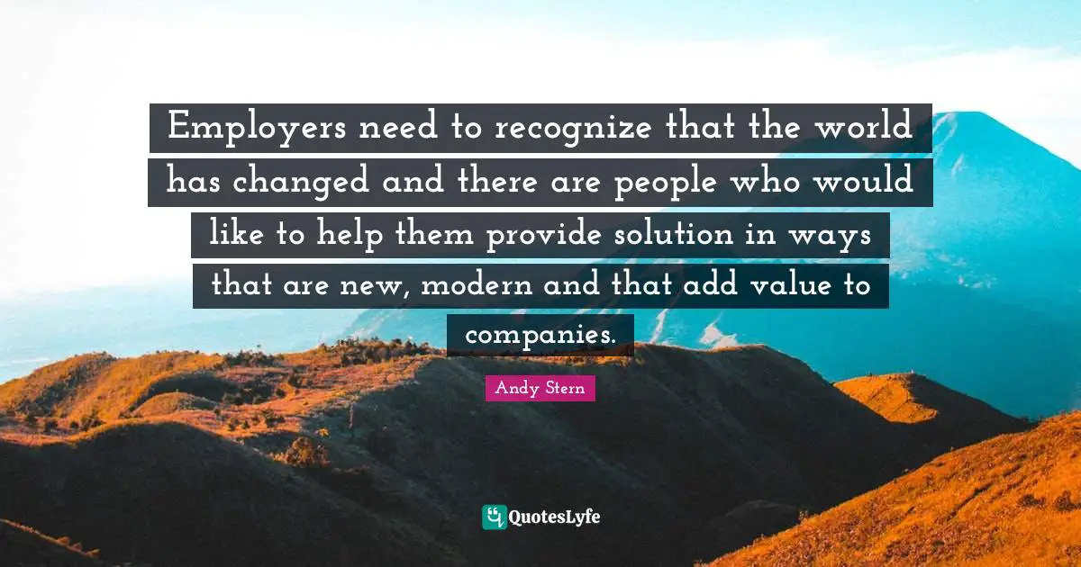 Idaho Quotes: "Employers need to recognize that the world has changed and there are people who would like to help them provide solution in ways that are new, modern and that add value to companies."
