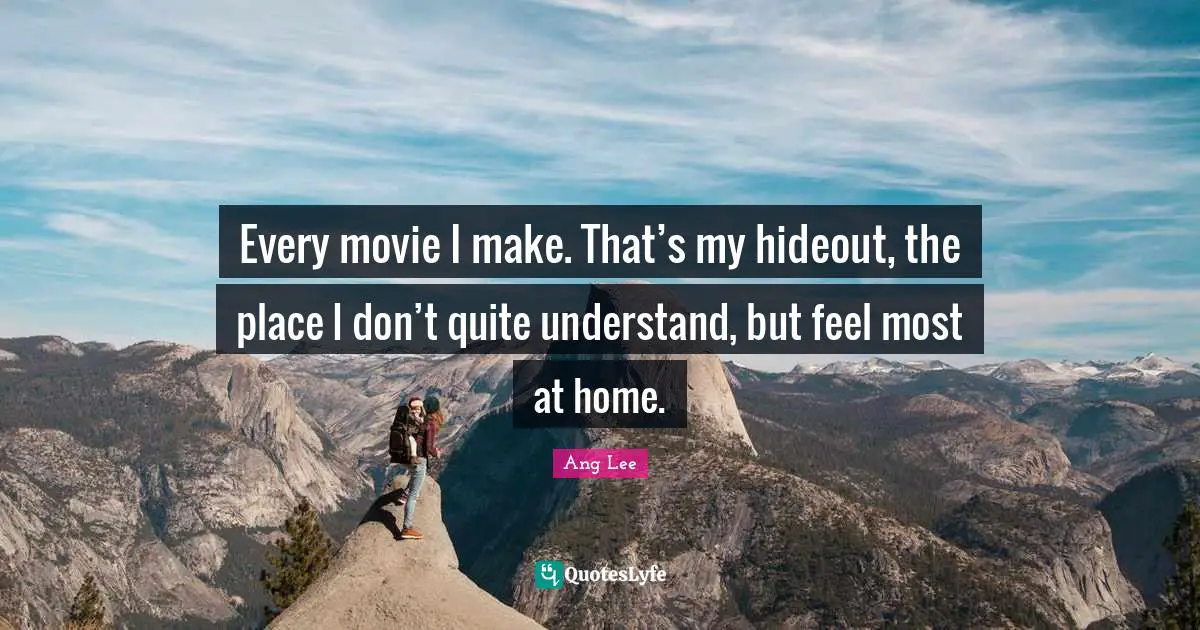 Every movie I make. That’s my hideout, the place I don’t quite understand, but feel most at home.