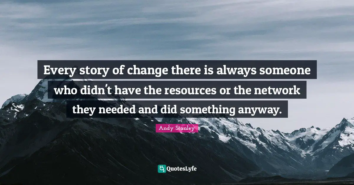 Every story of change there is always someone who didn't have the resources or the network they needed and did something anyway.