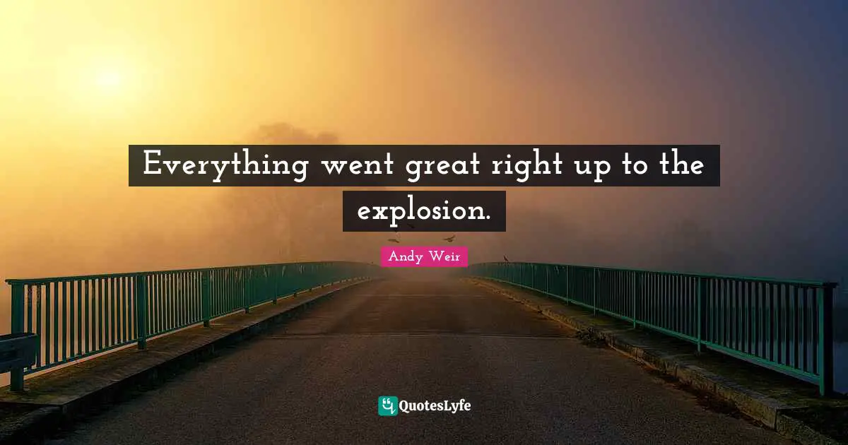 Everything went great right up to the explosion.