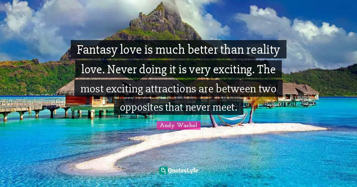 Fantasy love is much better than reality love. Never doing it is very exciting. The most exciting attractions are between two opposites that never meet.
