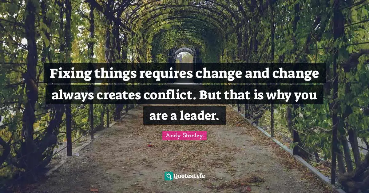 Fixing things requires change and change always creates conflict. But that is why you are a leader.