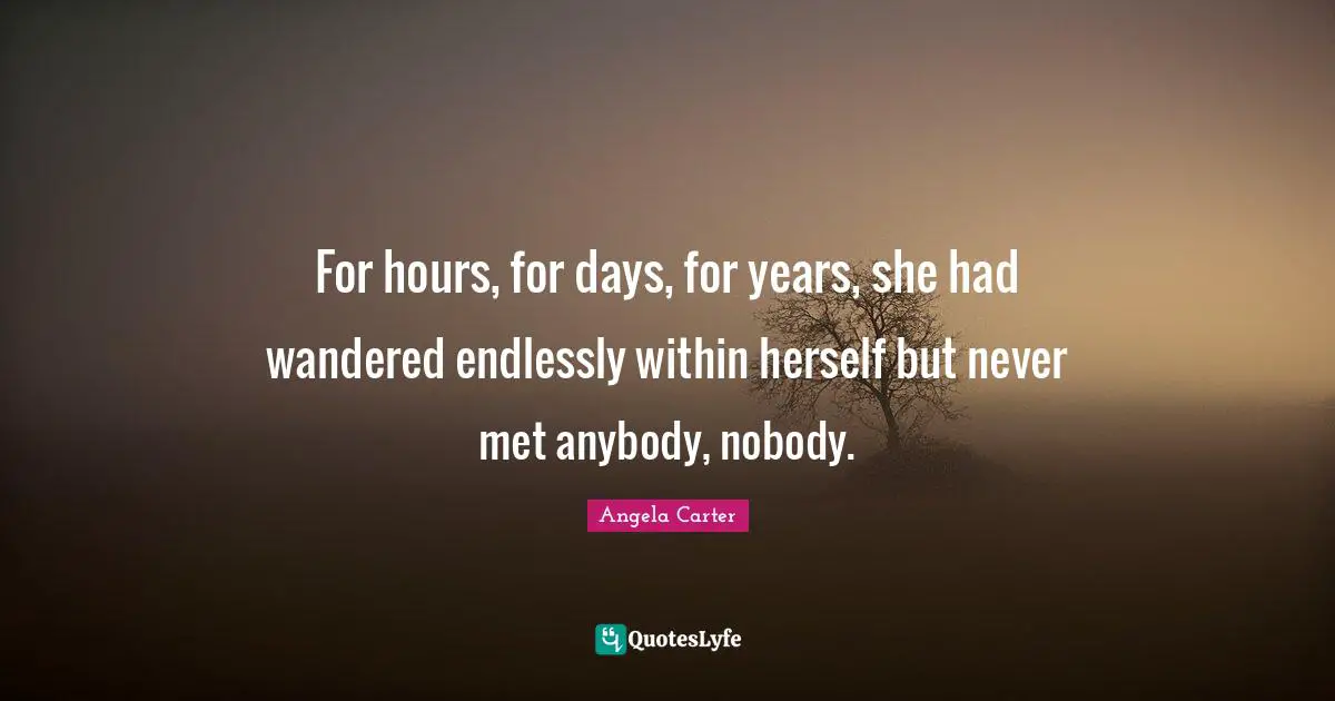 For hours, for days, for years, she had wandered endlessly within herself but never met anybody, nobody.