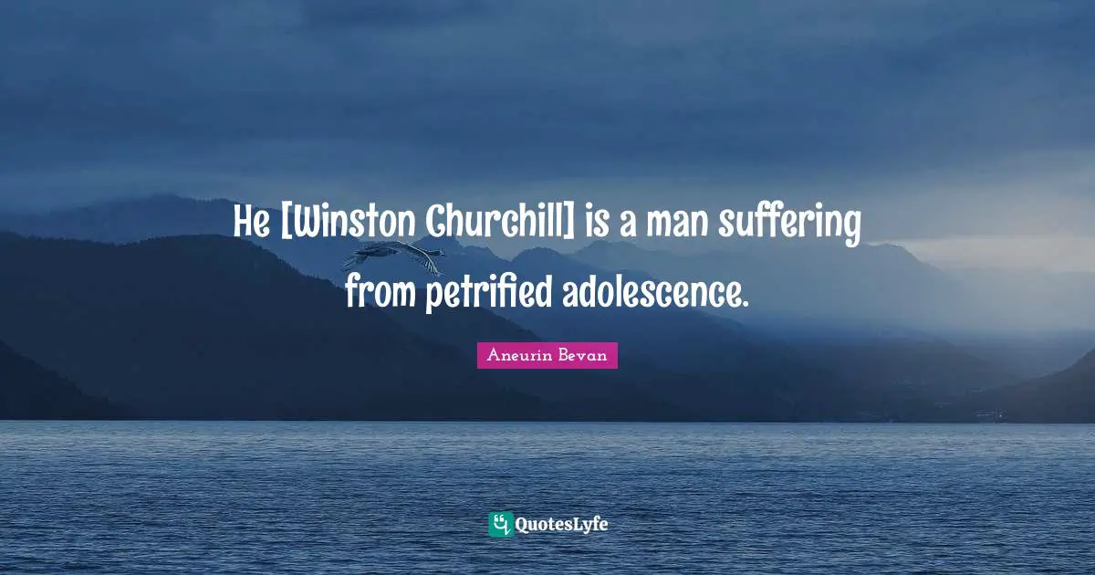 He [Winston Churchill] is a man suffering from petrified adolescence.