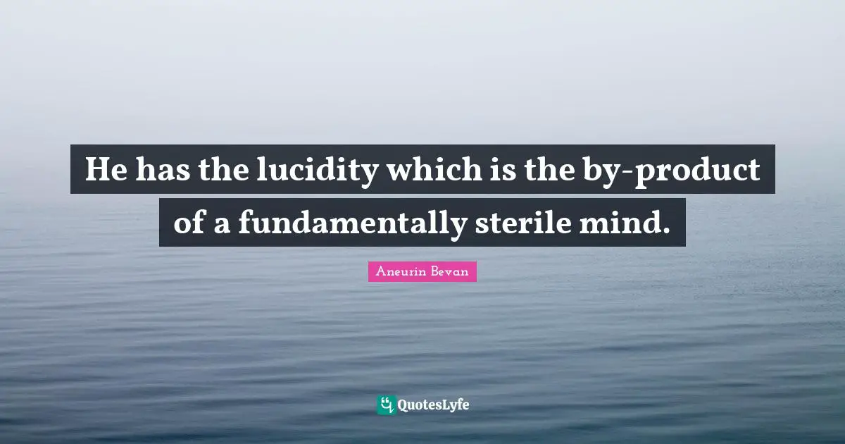 He has the lucidity which is the by-product of a fundamentally sterile mind.