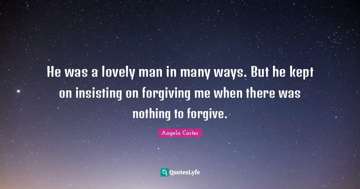 He was a lovely man in many ways. But he kept on insisting on forgiving me when there was nothing to forgive.