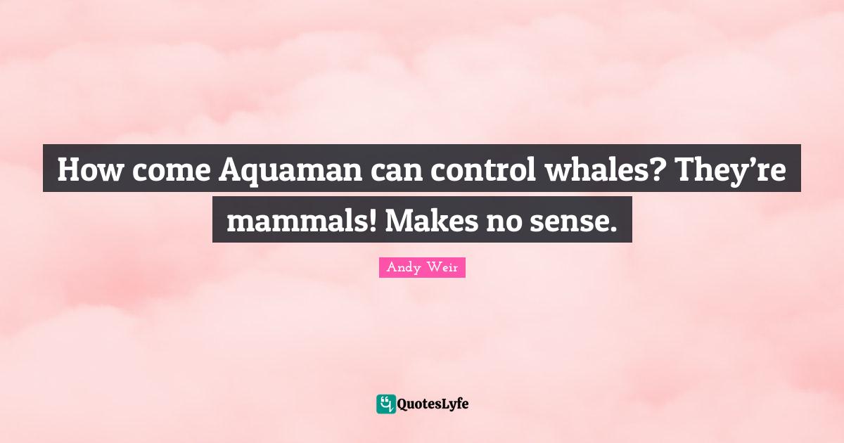 How come Aquaman can control whales? They’re mammals! Makes no sense.