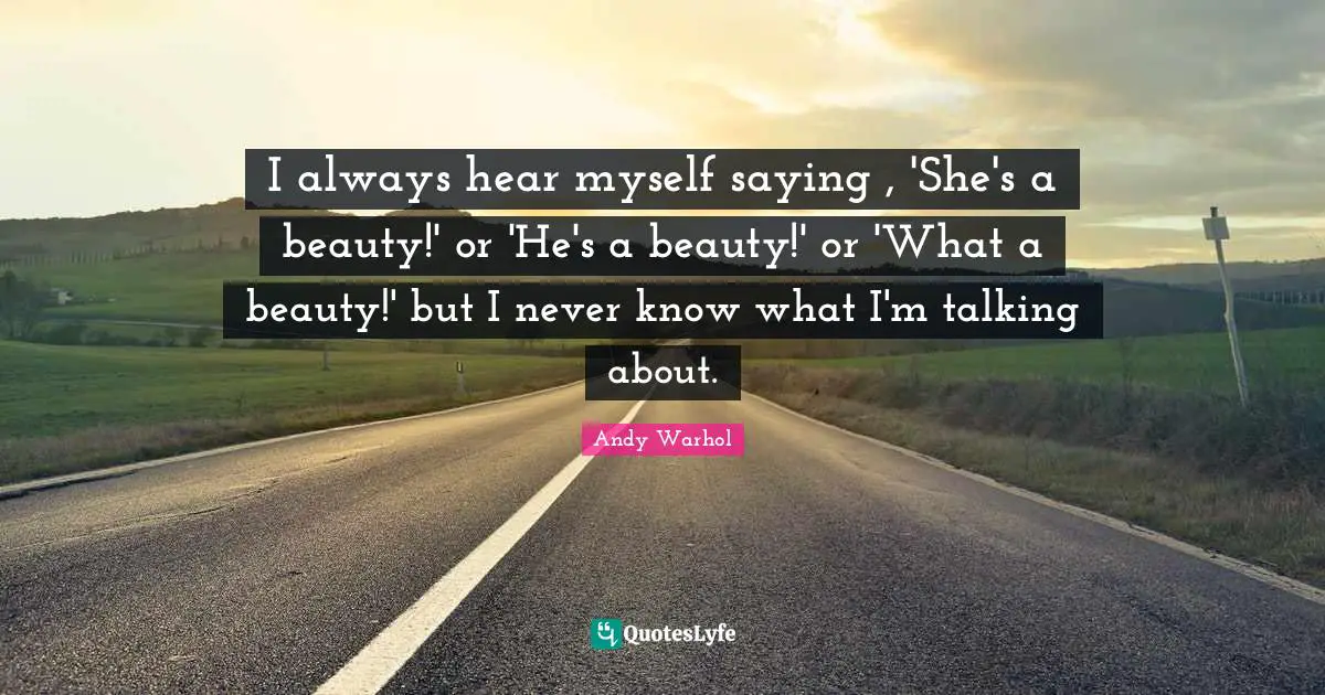 I always hear myself saying , 'She's a beauty!' or 'He's a beauty!' or 'What a beauty!' but I never know what I'm talking about.