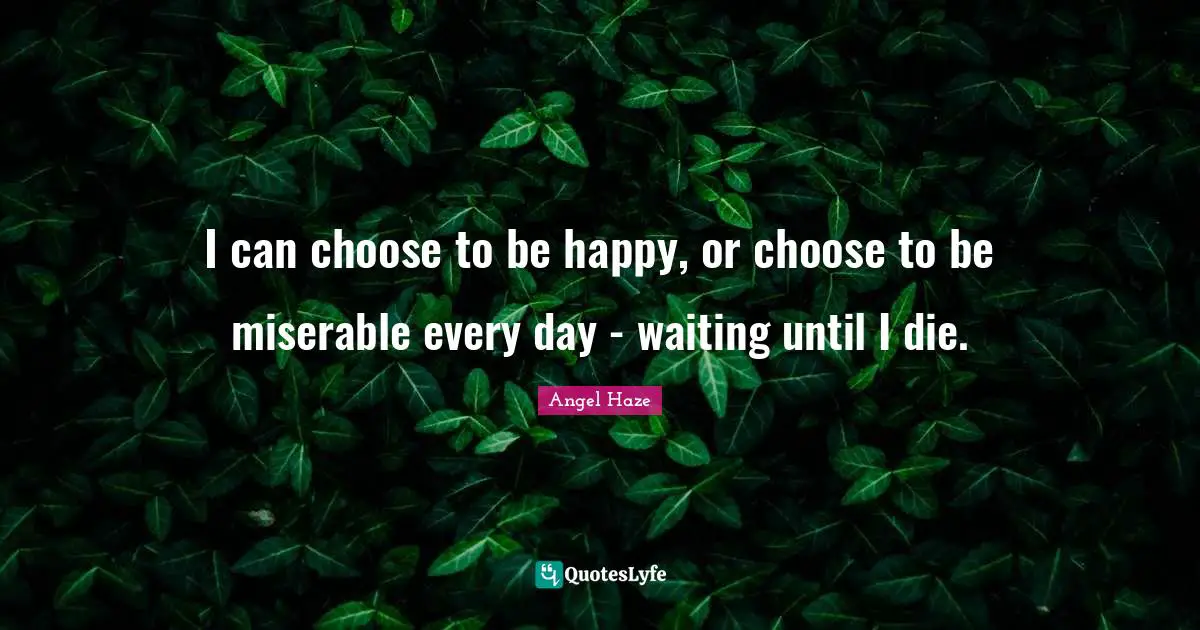 Choose To Be Happy Quotes: "I can choose to be happy, or choose to be miserable every day - waiting until I die."