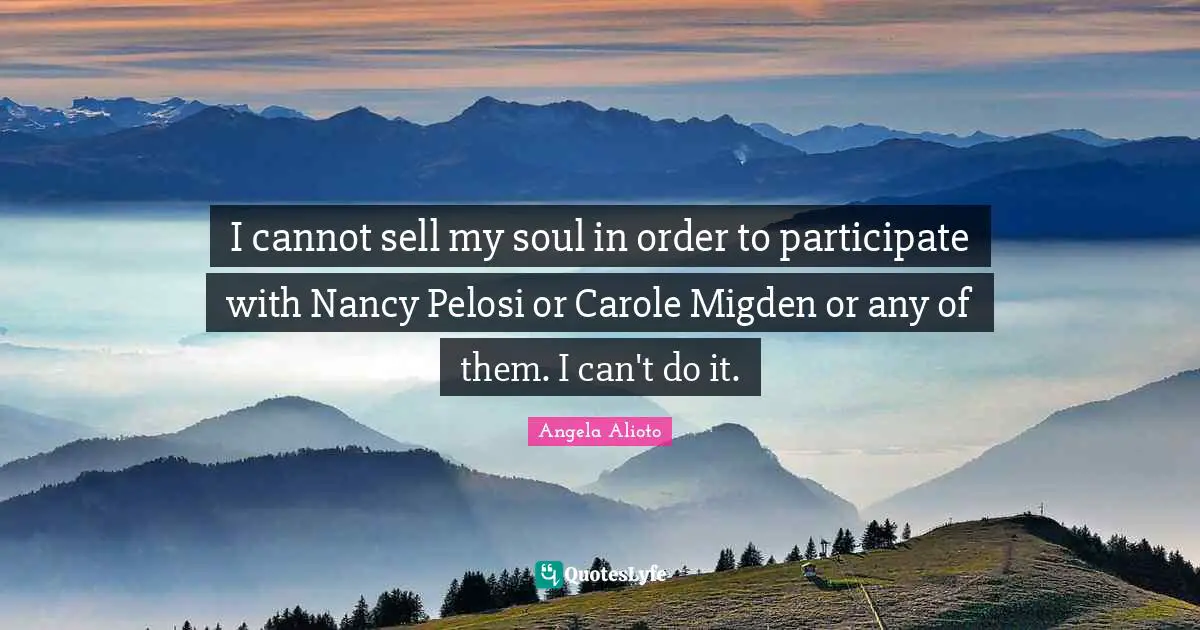 I cannot sell my soul in order to participate with Nancy Pelosi or Carole Migden or any of them. I can't do it.