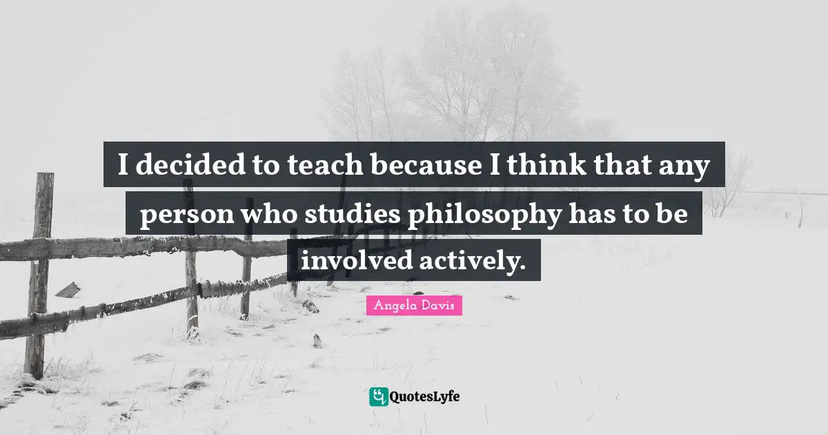 Angela Davis Quotes: "I decided to teach because I think that any person who studies philosophy has to be involved actively."
