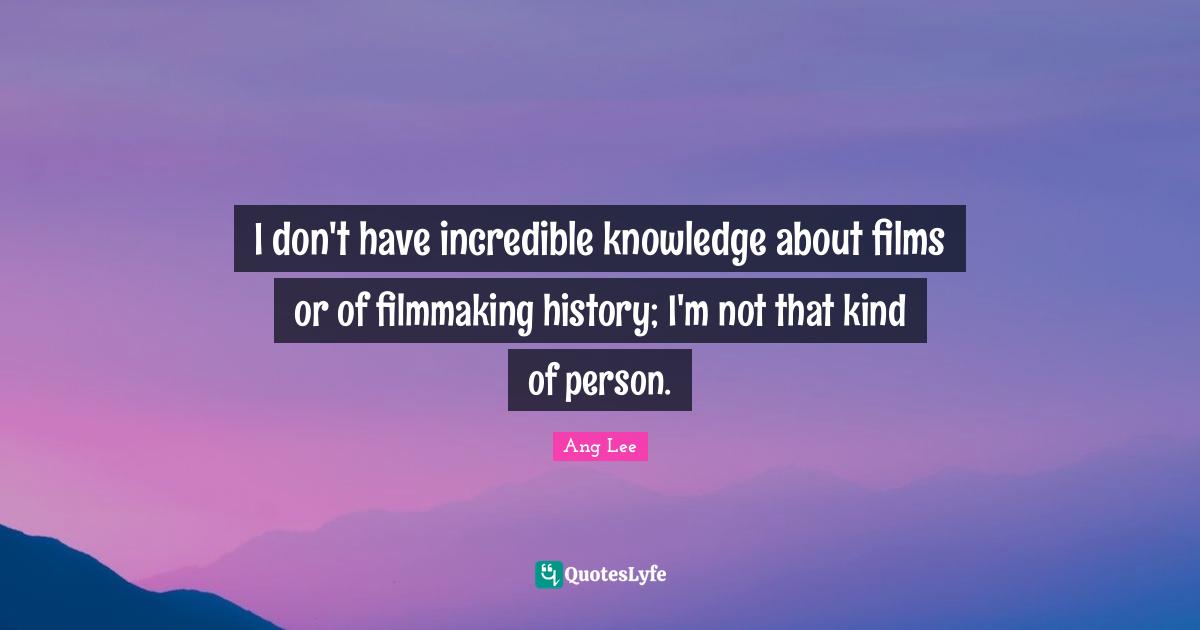 Ang Lee Quotes: "I don't have incredible knowledge about films or of filmmaking history; I'm not that kind of person."