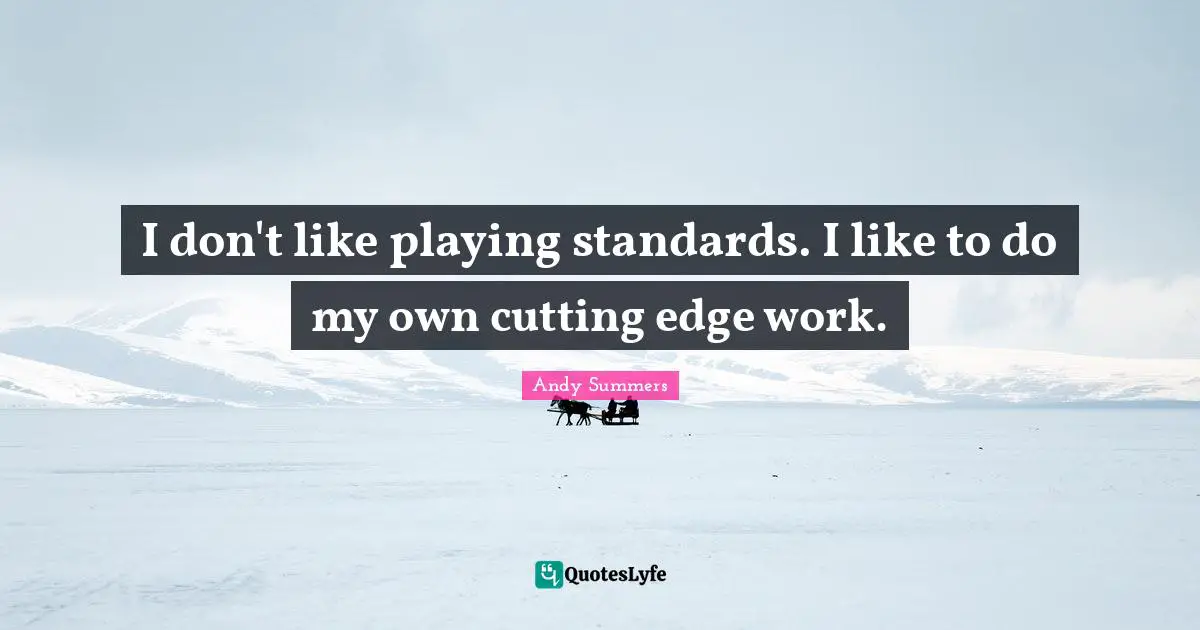 I don't like playing standards. I like to do my own cutting edge work.