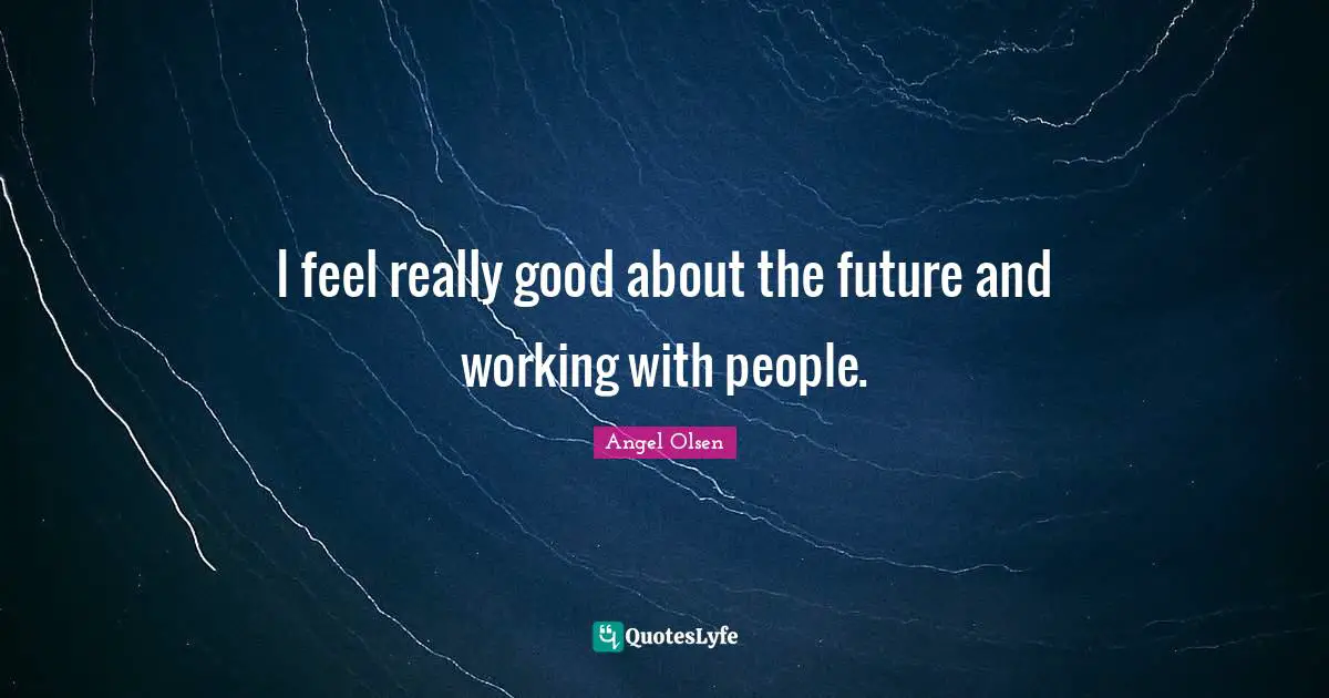 Angel Olsen Quotes: "I feel really good about the future and working with people."