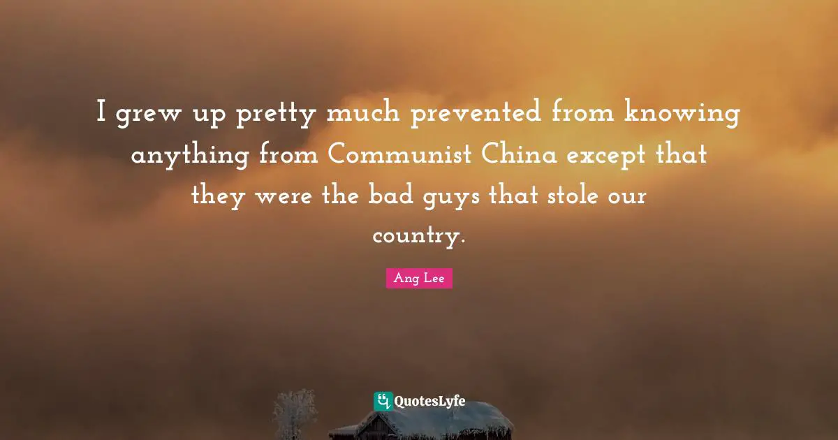 I grew up pretty much prevented from knowing anything from Communist China except that they were the bad guys that stole our country.