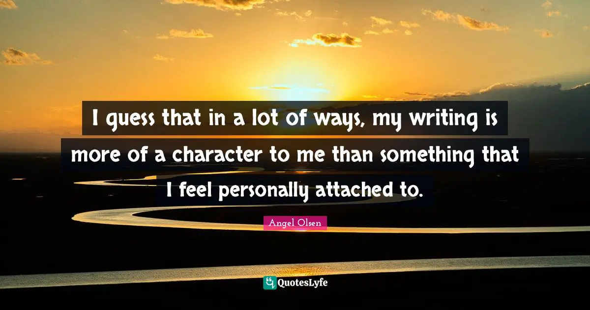 Angel Olsen Quotes: "I guess that in a lot of ways, my writing is more of a character to me than something that I feel personally attached to."