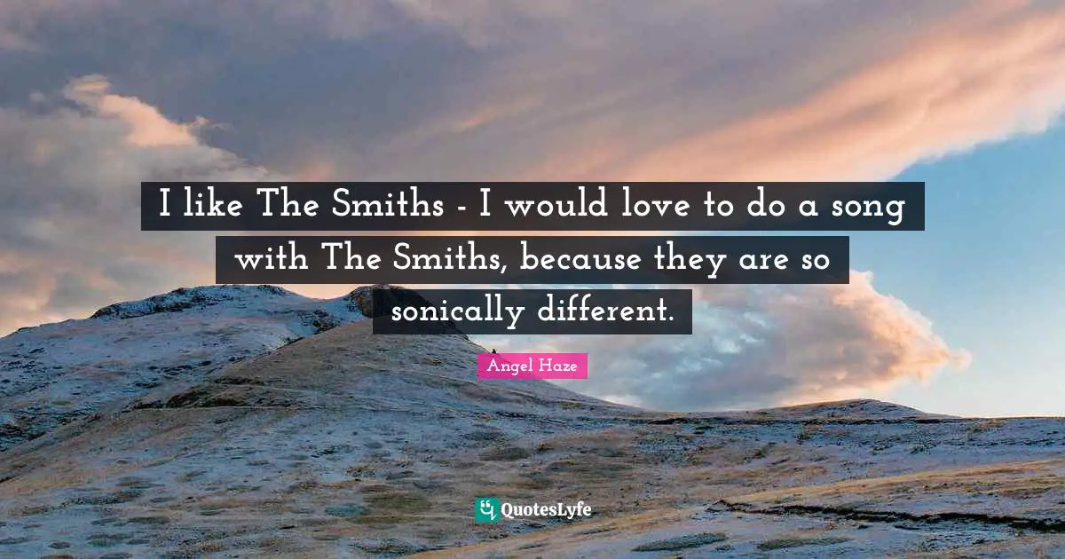 I like The Smiths - I would love to do a song with The Smiths, because they are so sonically different.