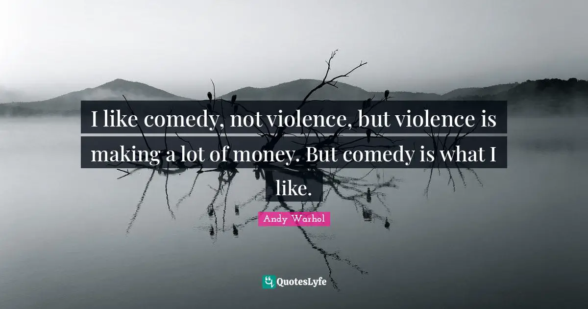 I like comedy, not violence, but violence is making a lot of money. But comedy is what I like.
