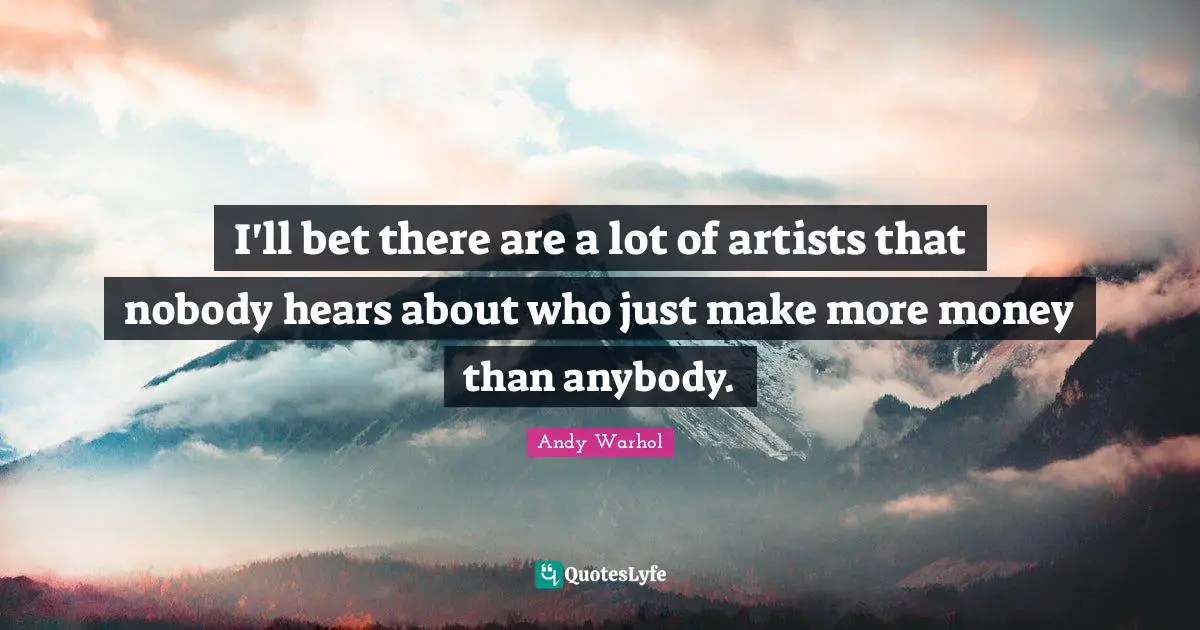 I'll bet there are a lot of artists that nobody hears about who just make more money than anybody.
