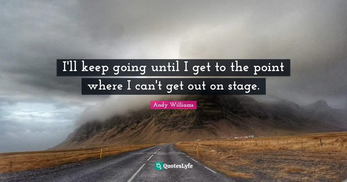 I'll keep going until I get to the point where I can't get out on stage.