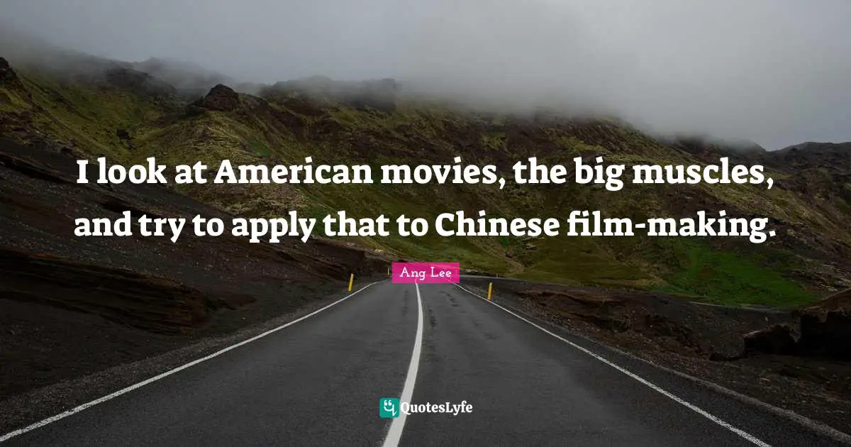 Ang Lee Quotes: "I look at American movies, the big muscles, and try to apply that to Chinese film-making."