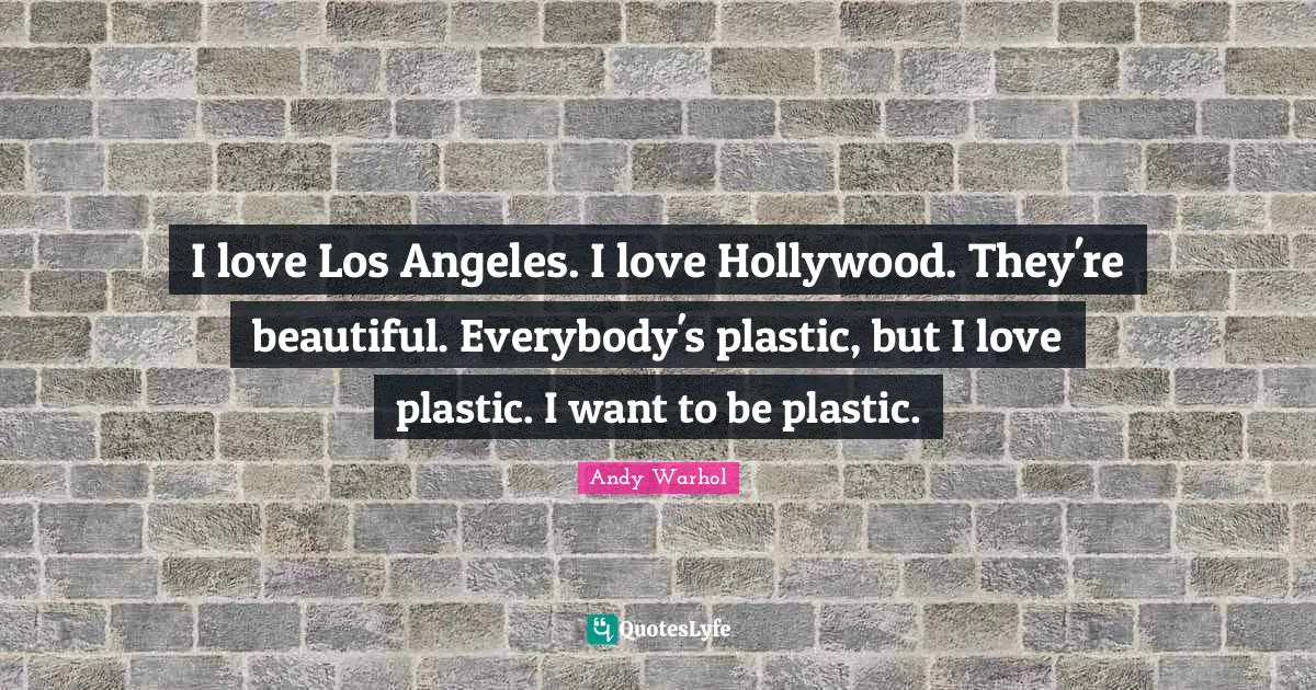 Plastic Quotes: "I love Los Angeles. I love Hollywood. They're beautiful. Everybody's plastic, but I love plastic. I want to be plastic."