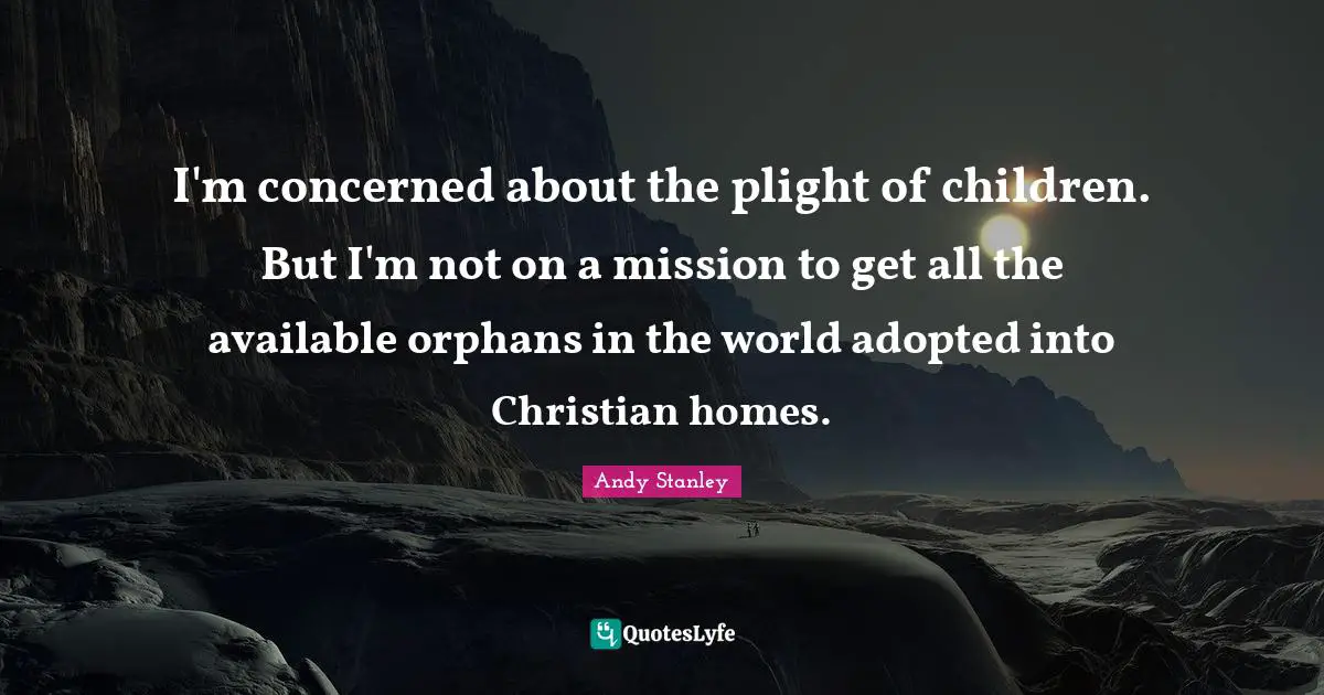 I'm concerned about the plight of children. But I'm not on a mission to get all the available orphans in the world adopted into Christian homes.