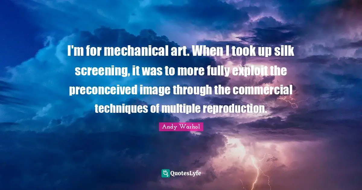 I'm for mechanical art. When I took up silk screening, it was to more fully exploit the preconceived image through the commercial techniques of multiple reproduction.