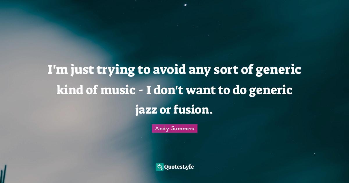 I'm just trying to avoid any sort of generic kind of music - I don't want to do generic jazz or fusion.