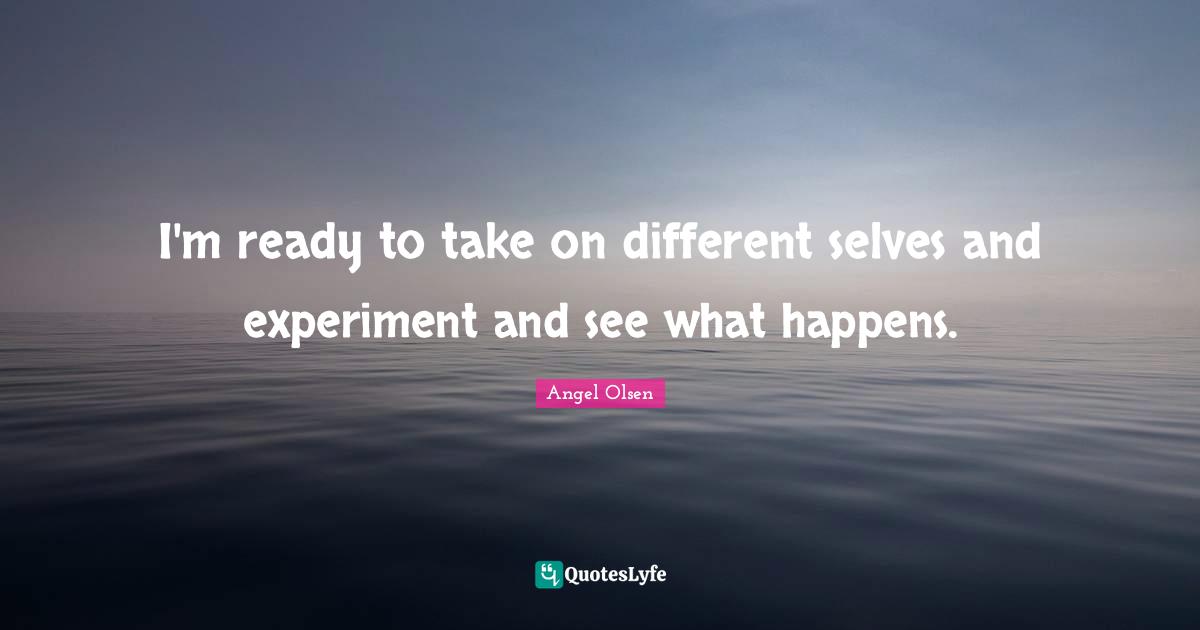 Angel Olsen Quotes: "I'm ready to take on different selves and experiment and see what happens."