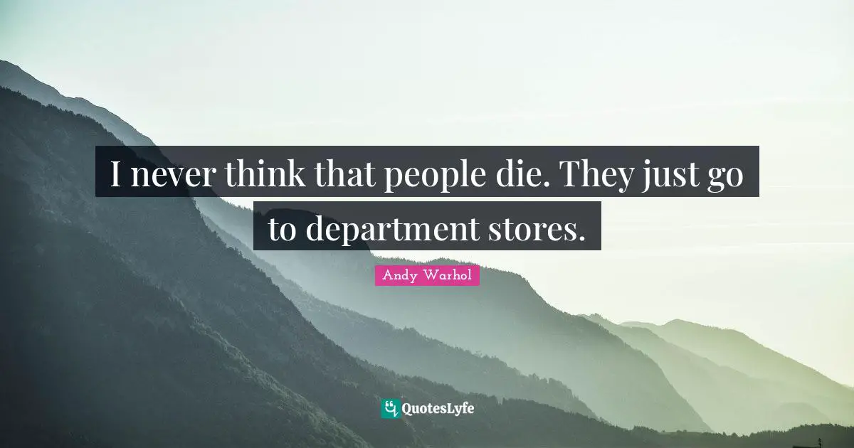 I never think that people die. They just go to department stores.