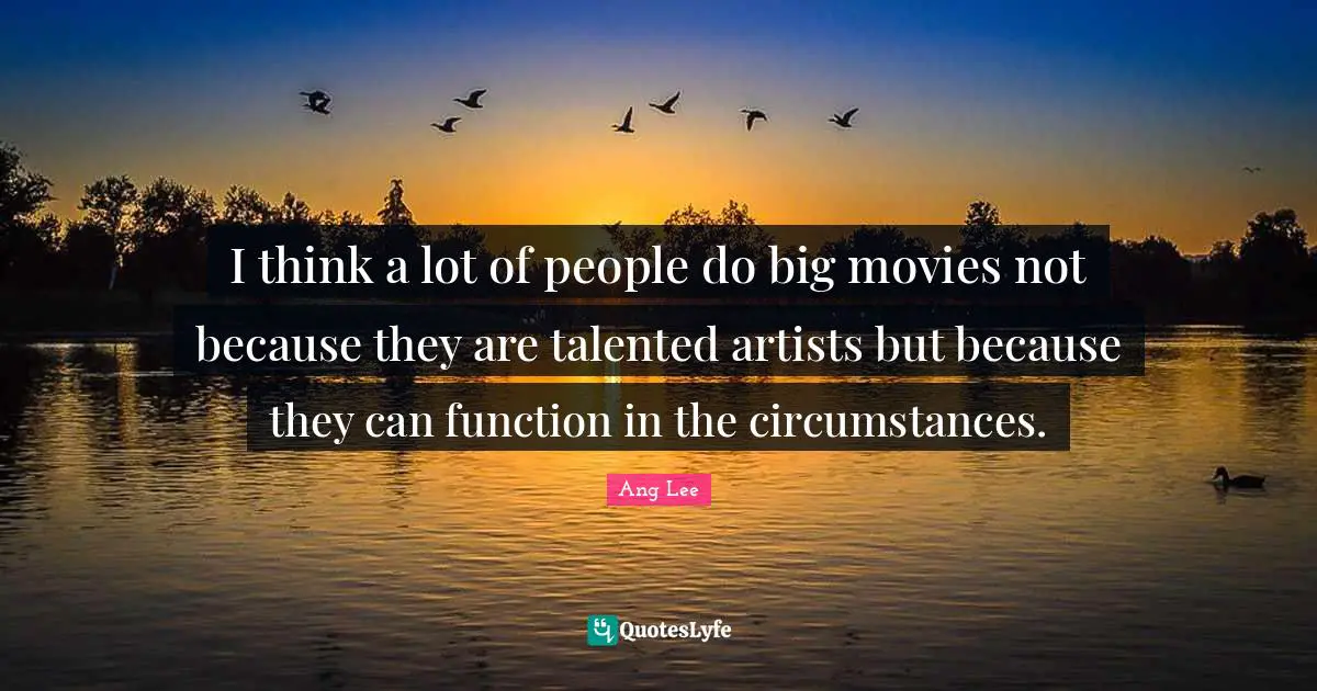 Ang Lee Quotes: "I think a lot of people do big movies not because they are talented artists but because they can function in the circumstances."