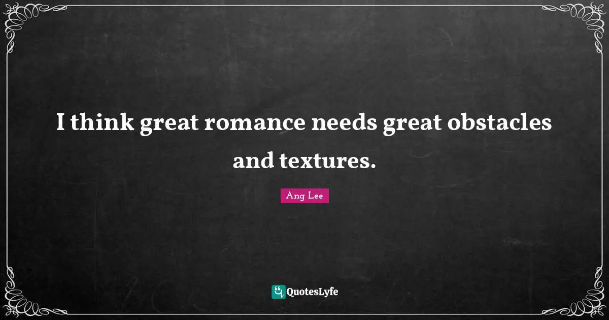 I think great romance needs great obstacles and textures.