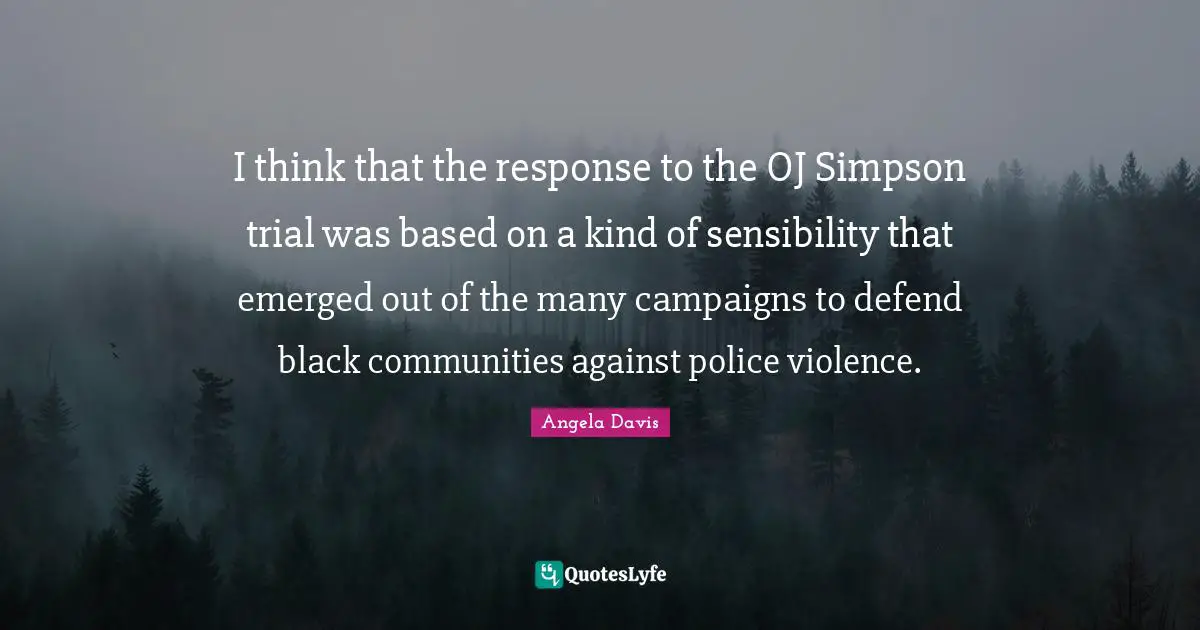 I think that the response to the OJ Simpson trial was based on a kind of sensibility that emerged out of the many campaigns to defend black communities against police violence.